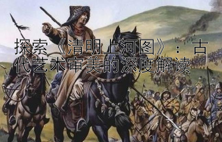 探索《清明上河图》：古代艺术审美的深度解读