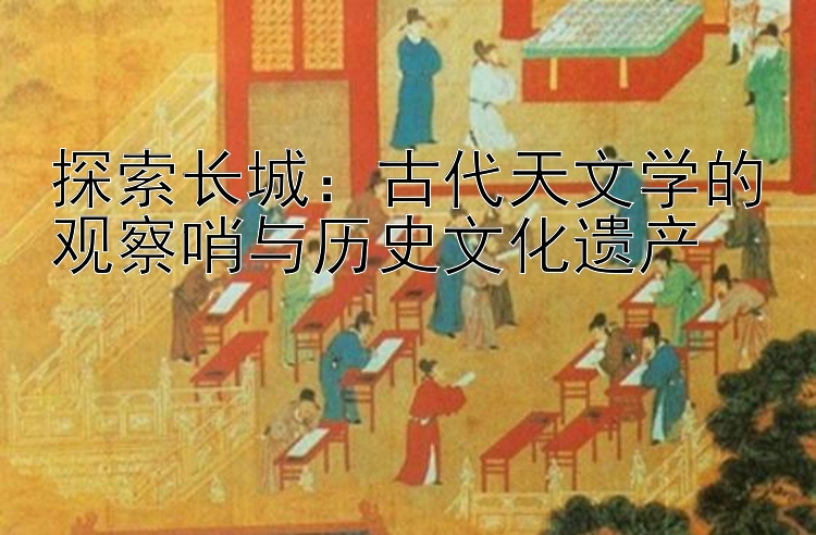 探索长城：古代天文学的观察哨与历史文化遗产