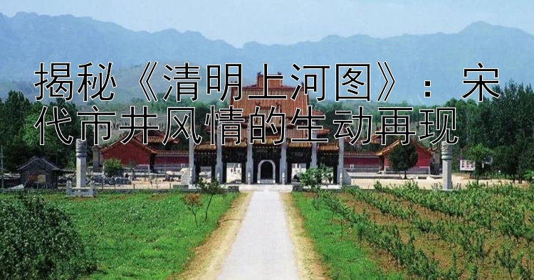 揭秘清明上河图：宋代市井风情的生动再现