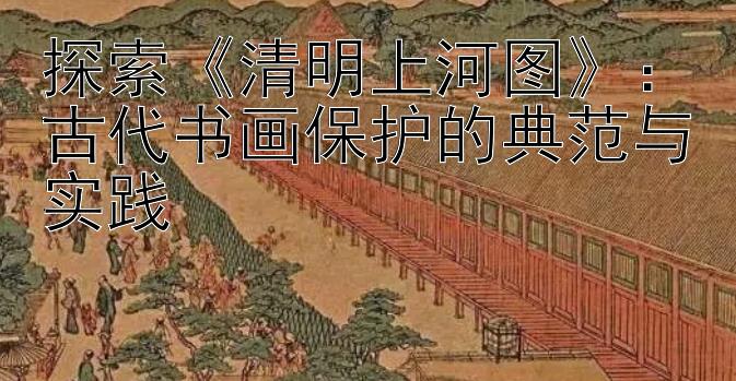 探索《清明上河图》：古代书画保护的典范与实践