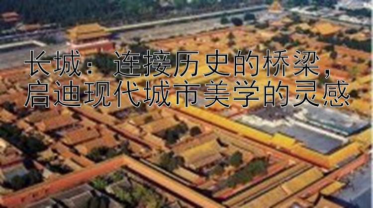 长城：连接历史的桥梁 启迪现代城市美学的灵感