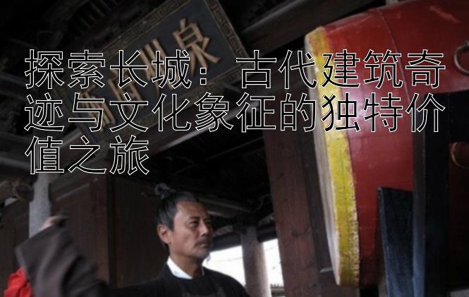 探索长城：古代建筑奇迹与文化象征的独特价值之旅