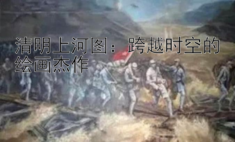 清明上河图：跨越时空的绘画杰作