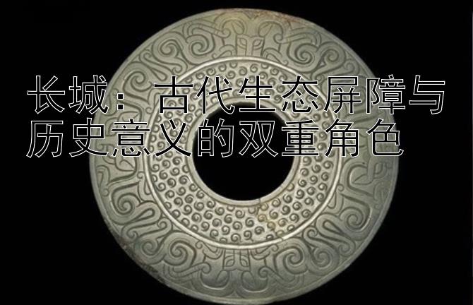 长城：古代生态屏障与历史意义的双重角色