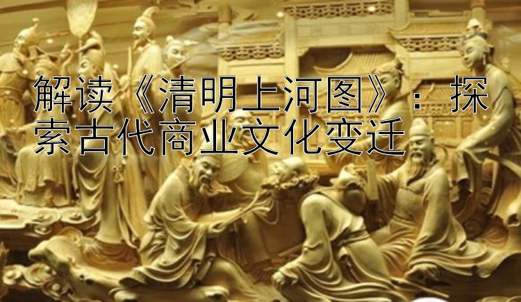 解读《清明上河图》：探索古代商业文化变迁