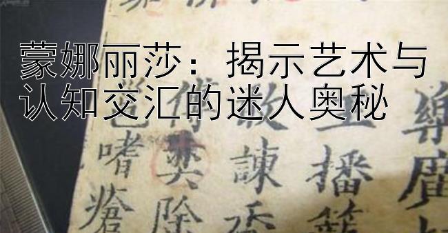 蒙娜丽莎：揭示艺术与认知交汇的迷人奥秘