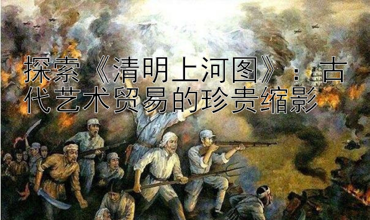 探索《清明上河图》：古代艺术贸易的珍贵缩影