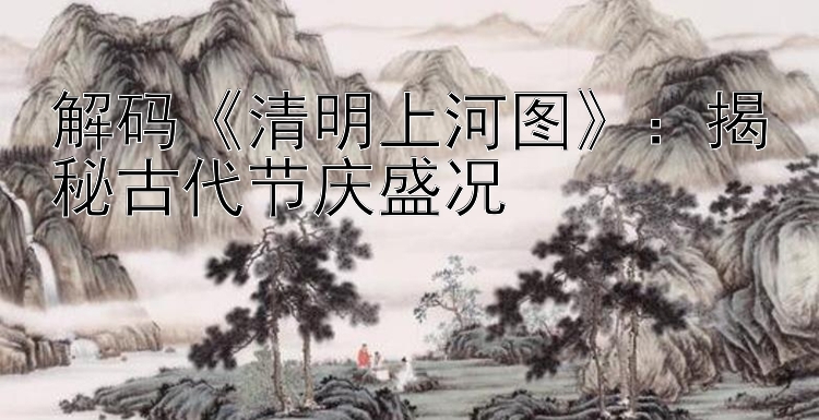 解码清明上河图：揭秘古代节庆盛况