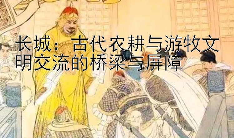 长城：古代农耕与游牧文明交流的桥梁与屏障