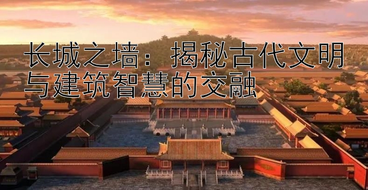 长城之墙：揭秘古代文明与建筑智慧的交融