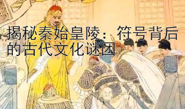 揭秘秦始皇陵：符号背后的古代文化谜团