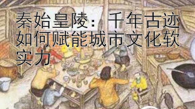 秦始皇陵：千年古迹如何赋能城市文化软实力