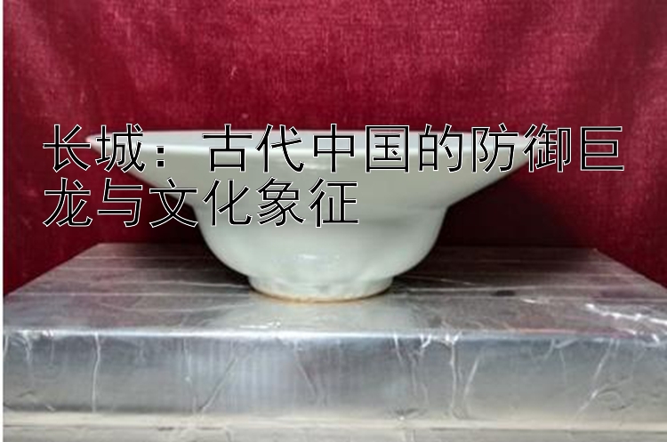 长城：古代中国的防御巨龙与文化象征