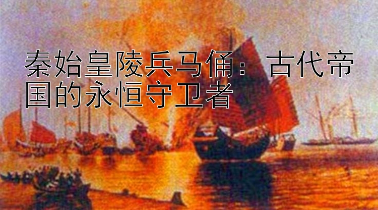 秦始皇陵兵马俑：古代帝国的永恒守卫者