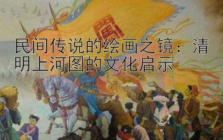 民间传说的绘画之镜：清明上河图的文化启示