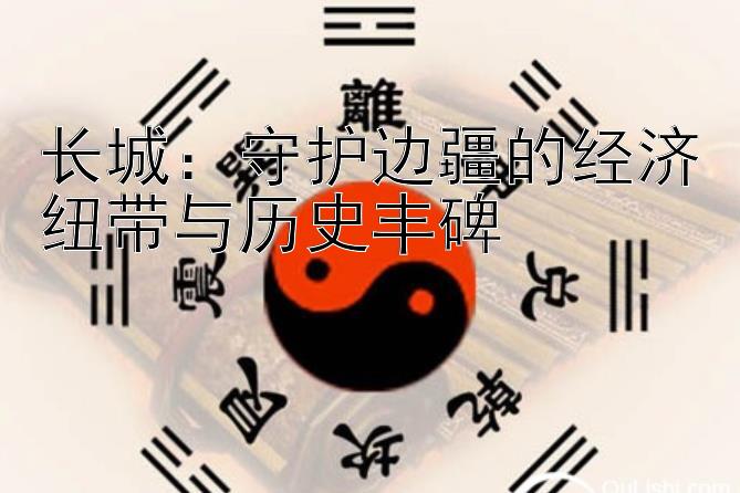 长城：守护边疆的经济纽带与历史丰碑