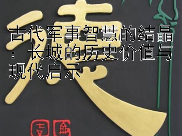 古代军事智慧的结晶：长城的历史价值与现代启示