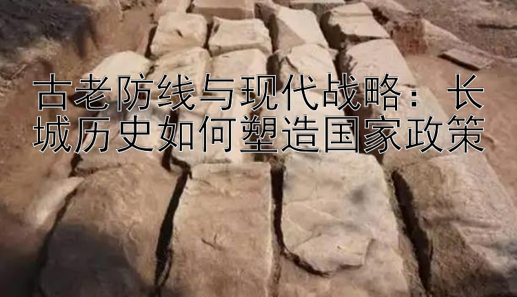 古老防线与现代战略：长城历史如何塑造国家政策