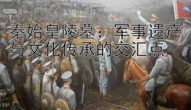 秦始皇陵墓：军事遗产与文化传承的交汇点