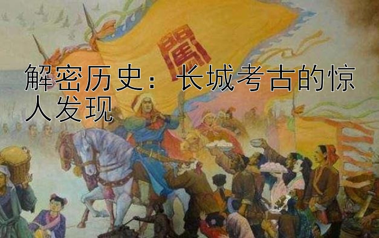 解密历史：长城考古的惊人发现