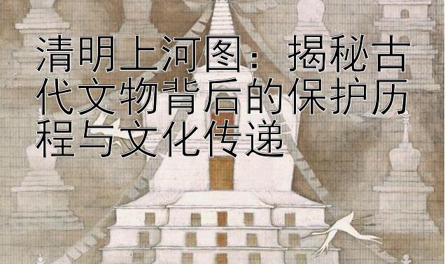 清明上河图：揭秘古代文物背后的保护历程与文化传递