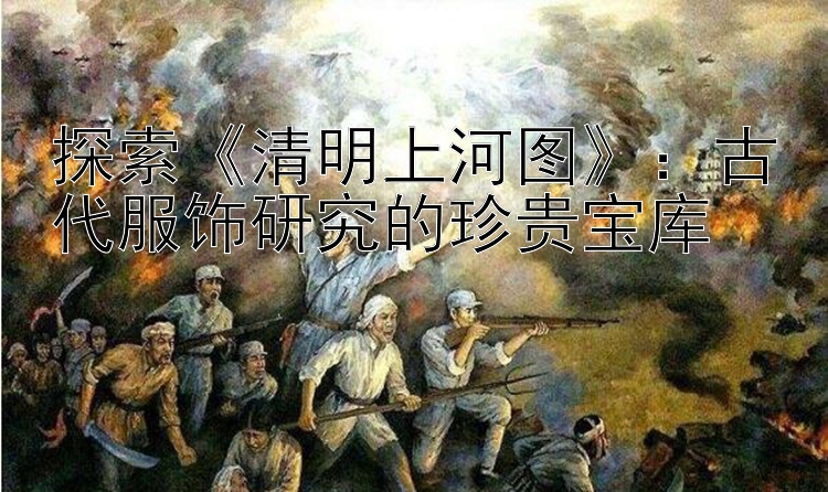 探索《清明上河图》：古代服饰研究的珍贵宝库