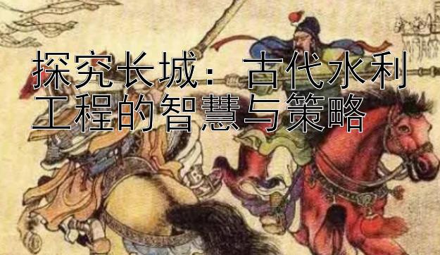 探究长城：古代水利工程的智慧与策略