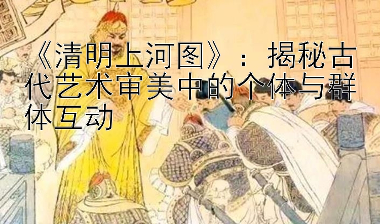 《清明上河图》：揭秘古代艺术审美中的个体与群体互动