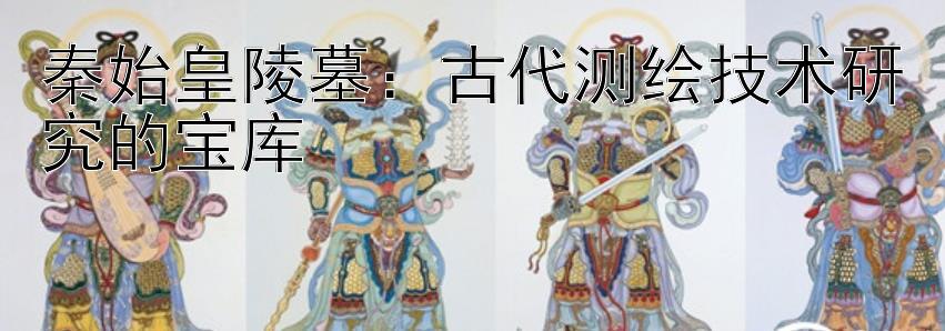 秦始皇陵墓：古代测绘技术研究的宝库