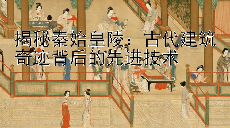 揭秘秦始皇陵：古代建筑奇迹背后的先进技术