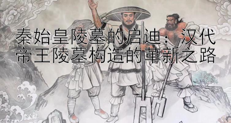 秦始皇陵墓的启迪：汉代帝王陵墓构造的革新之路