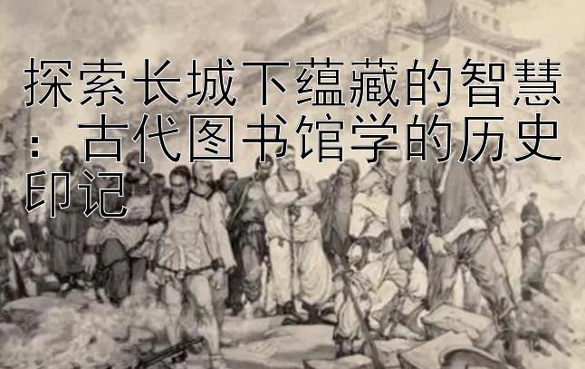 探索长城下蕴藏的智慧：古代图书馆学的历史印记