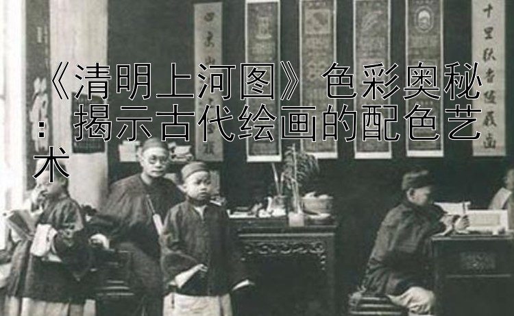 《清明上河图》色彩奥秘：揭示古代绘画的配色艺术