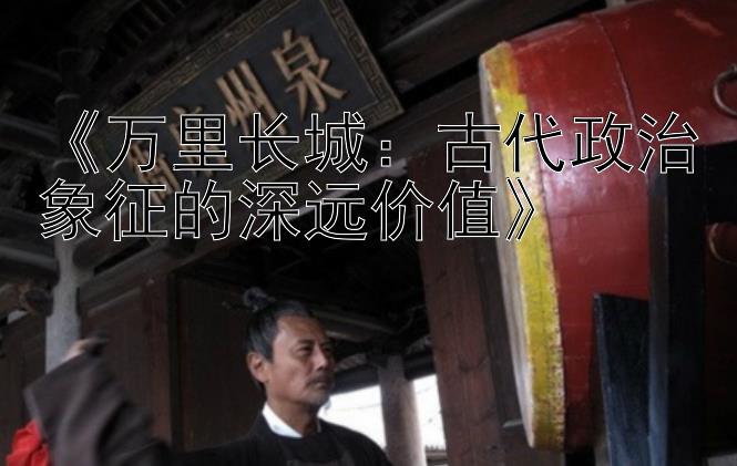 《万里长城：古代政治象征的深远价值》