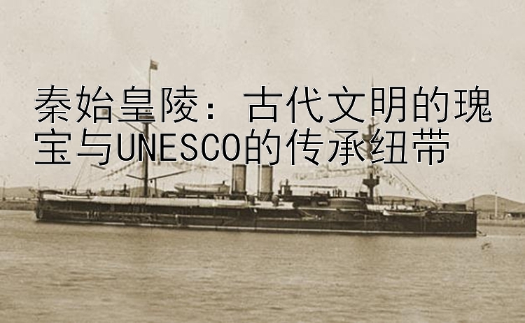 秦始皇陵：古代文明的瑰宝与UNESCO的传承纽带