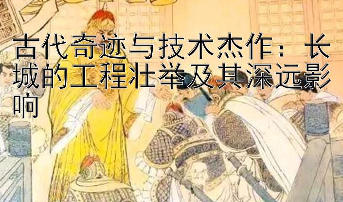 古代奇迹与技术杰作：长城的工程壮举及其深远影响