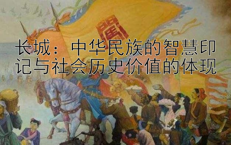 长城：中华民族的智慧印记与社会历史价值的体现