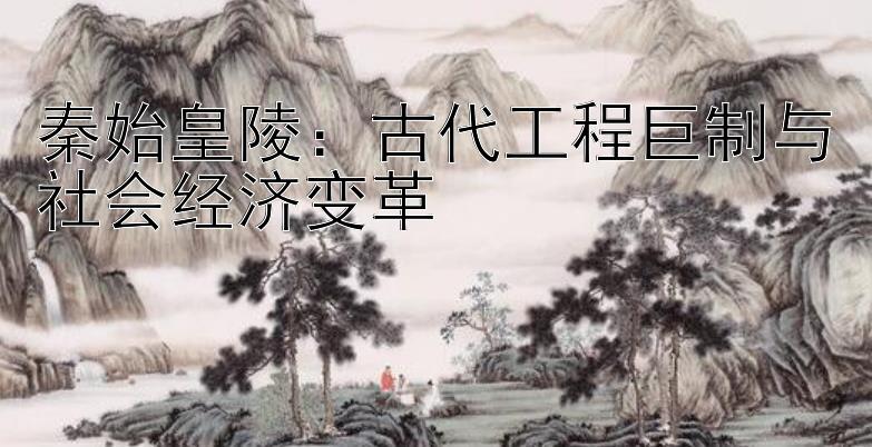 秦始皇陵：古代工程巨制与社会经济变革