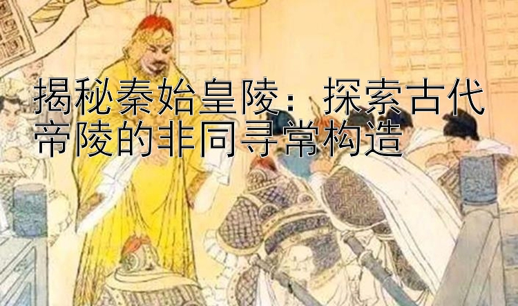 揭秘秦始皇陵：探索古代帝陵的非同寻常构造