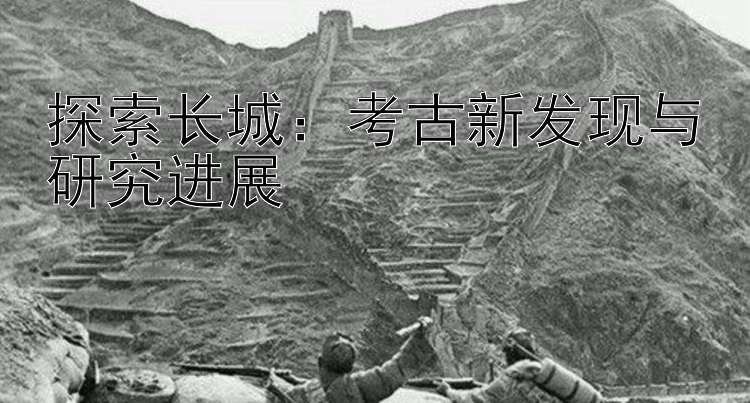 探索长城：考古新发现与研究进展