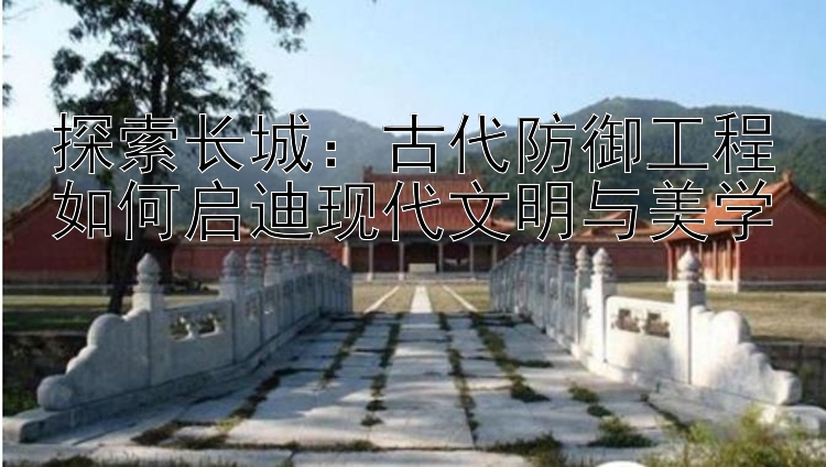 探索长城：古代防御工程如何启迪现代文明与美学