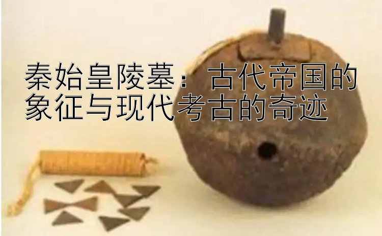 秦始皇陵墓：古代帝国的象征与现代考古的奇迹