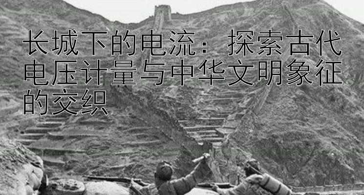 长城下的电流：探索古代电压计量与中华文明象征的交织