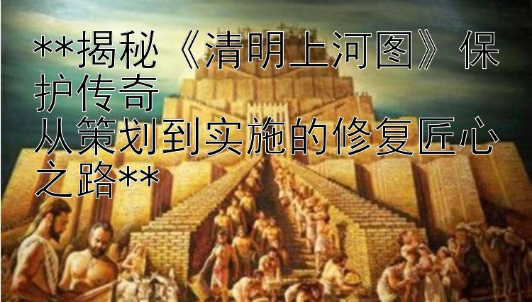 **揭秘《清明上河图》保护传奇  
从策划到实施的修复匠心之路**