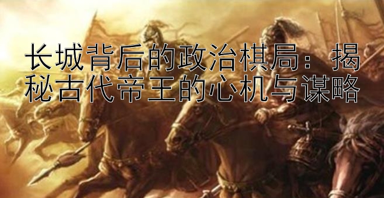 长城背后的政治棋局：揭秘古代帝王的心机与谋略