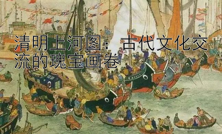 清明上河图：古代文化交流的瑰宝画卷