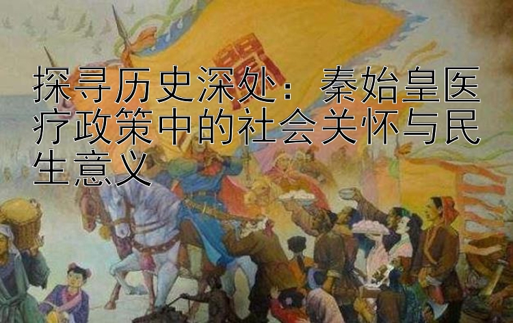 探寻历史深处：秦始皇医疗政策中的社会关怀与民生意义