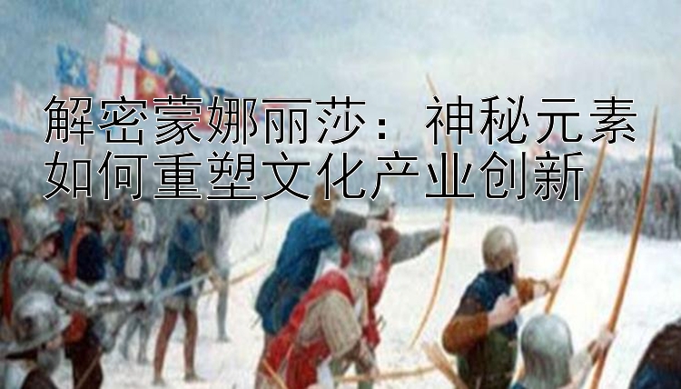 解密蒙娜丽莎：神秘元素如何重塑文化产业创新