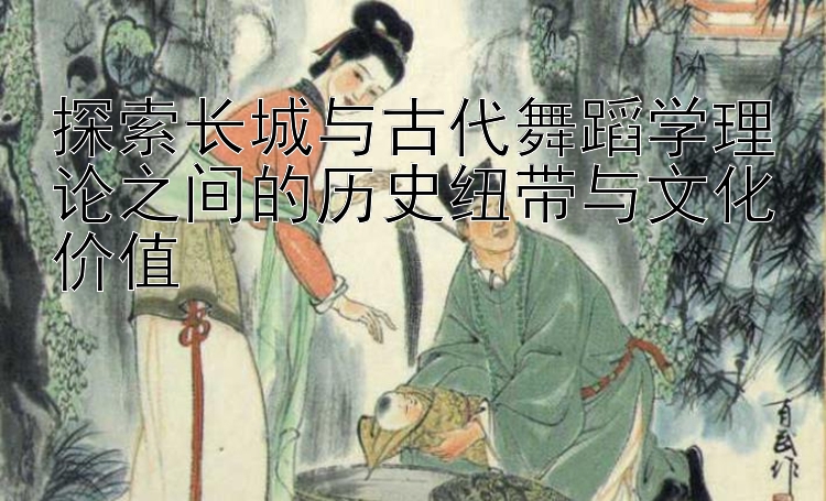 探索长城与古代舞蹈学理论之间的历史纽带与文化价值