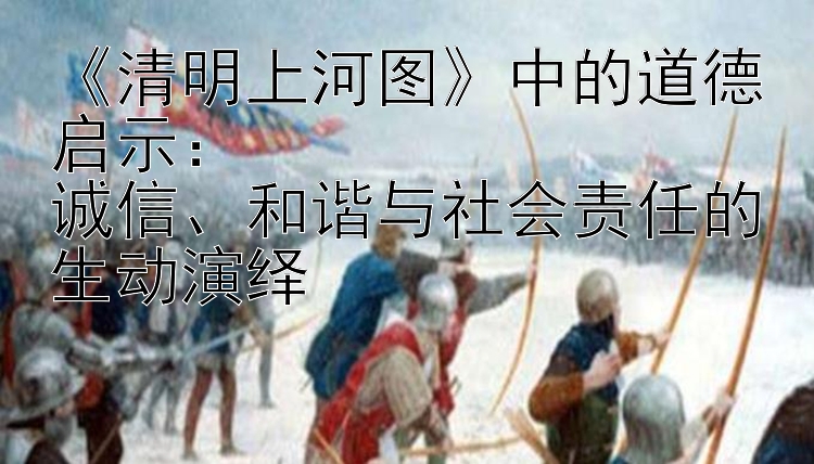 《清明上河图》中的道德启示：  
诚信、和谐与社会责任的生动演绎